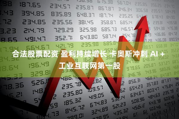 合法股票配资 盈利持续增长 卡奥斯冲刺 AI + 工业互联网第一股